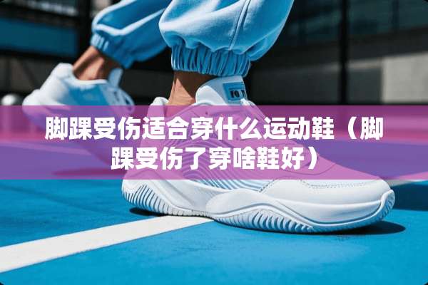 脚踝受伤适合穿什么运动鞋（脚踝受伤了穿啥鞋好）