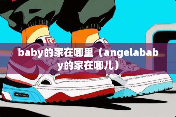 baby的家在哪里（angelababy的家在哪儿）
