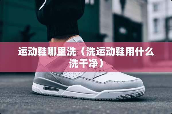 运动鞋哪里洗（洗运动鞋用什么洗干净）