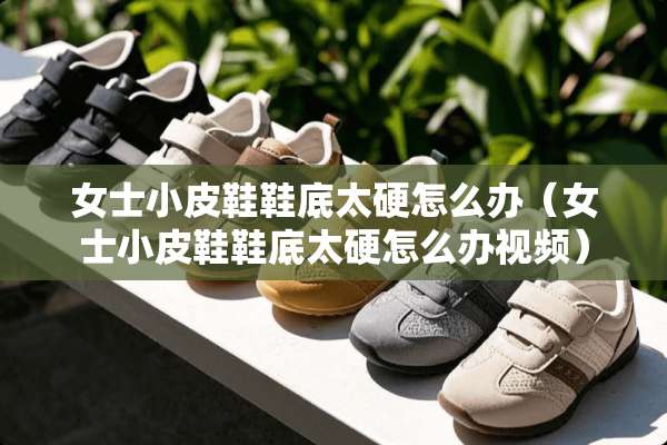 女士小皮鞋鞋底太硬怎么办（女士小皮鞋鞋底太硬怎么办视频）