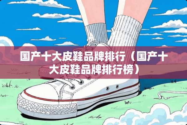 国产十大皮鞋品牌排行（国产十大皮鞋品牌排行榜）
