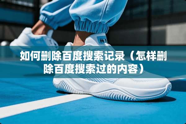 如何删除百度搜索记录（怎样删除百度搜索过的内容）