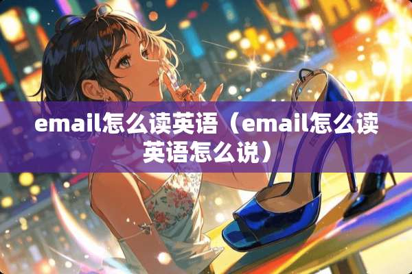 email怎么读英语（email怎么读英语怎么说）