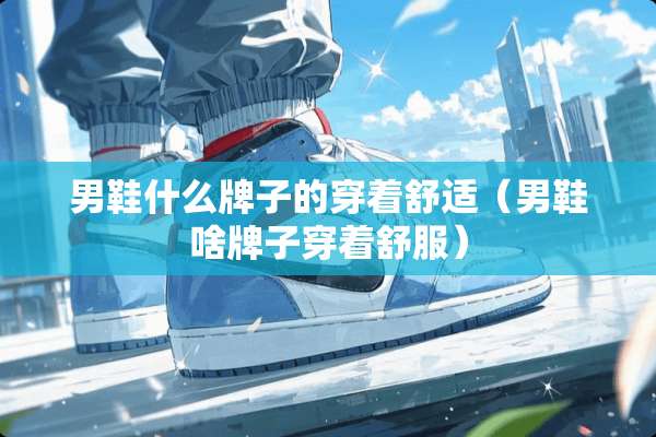男鞋什么牌子的穿着舒适（男鞋啥牌子穿着舒服）