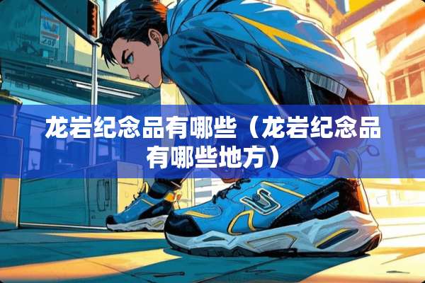 龙岩纪念品有哪些（龙岩纪念品有哪些地方）