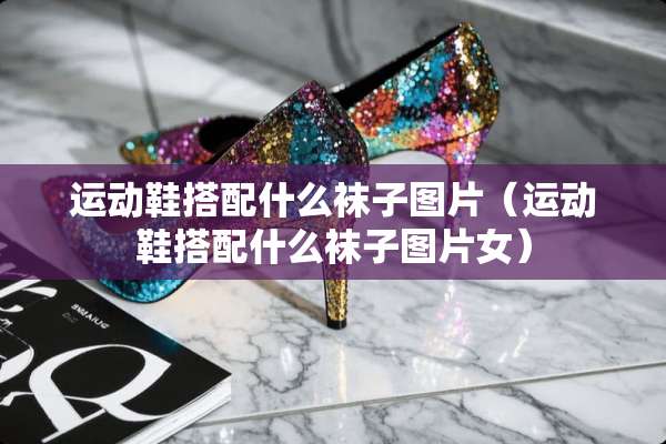 运动鞋搭配什么袜子图片（运动鞋搭配什么袜子图片女）