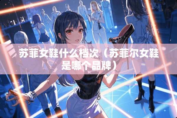 苏菲女鞋什么档次（苏菲尔女鞋是哪个品牌）