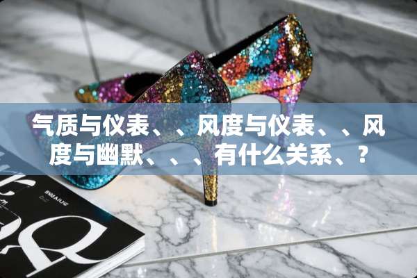 气质与仪表、、风度与仪表、、风度与幽默、、、有什么关系、？