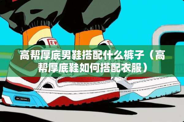 高帮厚底男鞋搭配什么裤子（高帮厚底鞋如何搭配衣服）