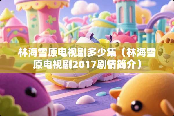 林海雪原电视剧多少集（林海雪原电视剧2017剧情简介）