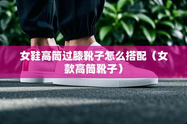 女鞋高筒过膝靴子怎么搭配（女款高筒靴子）
