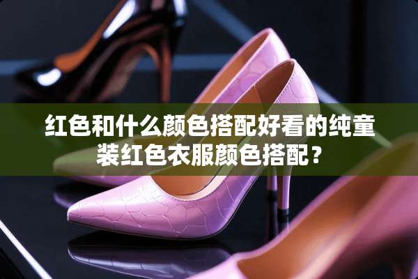 红色和什么颜色搭配好看的纯童装红色衣服颜色搭配？