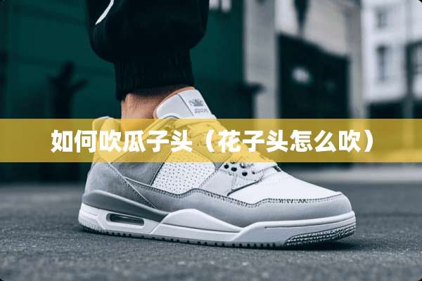 如何吹瓜子头（花子头怎么吹）