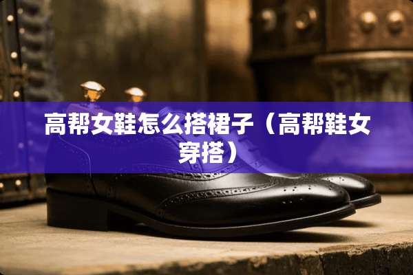 高帮女鞋怎么搭裙子（高帮鞋女穿搭）