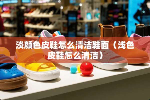 淡颜色皮鞋怎么清洁鞋面（浅色皮鞋怎么清洁）