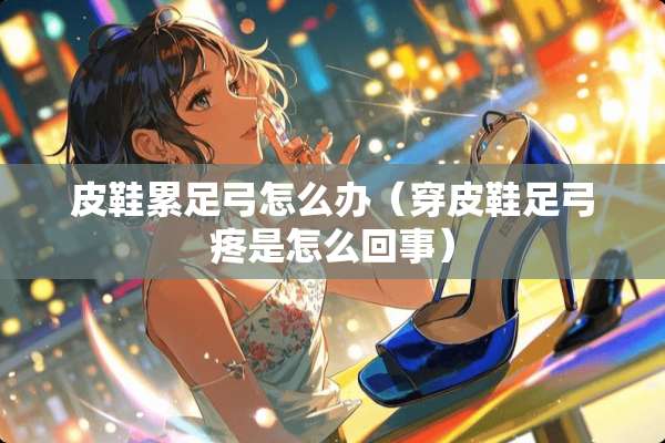 皮鞋累足弓怎么办（穿皮鞋足弓疼是怎么回事）