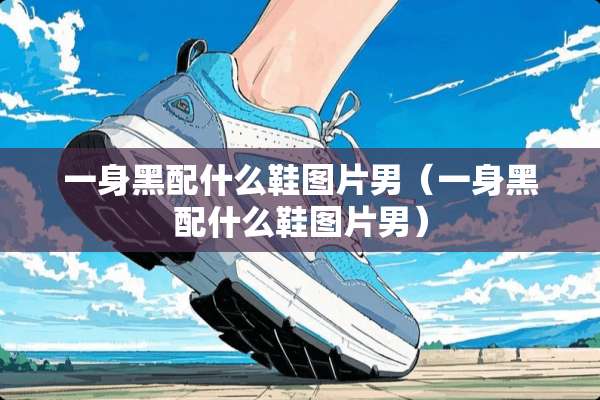 一身黑配什么鞋图片男（一身黑配什么鞋图片男）