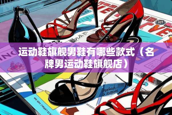 运动鞋旗舰男鞋有哪些款式（名牌男运动鞋旗舰店）
