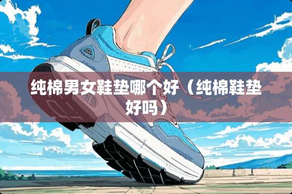 纯棉男女鞋垫哪个好（纯棉鞋垫好吗）