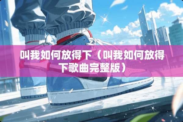 叫我如何放得下（叫我如何放得下歌曲完整版）