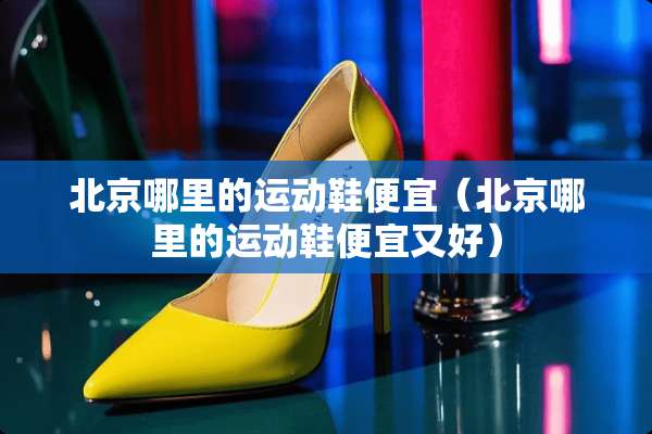 北京哪里的运动鞋便宜（北京哪里的运动鞋便宜又好）