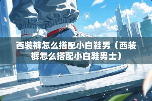 西装裤怎么搭配小白鞋男（西装裤怎么搭配小白鞋男士）