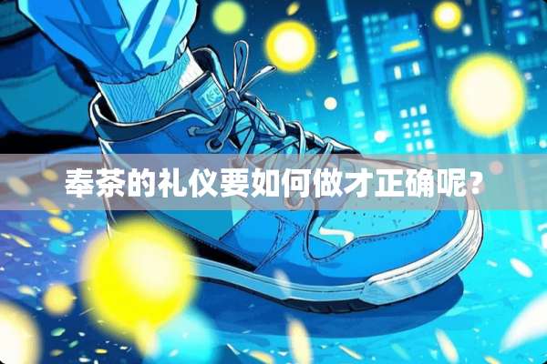 奉茶的礼仪要如何做才正确呢？