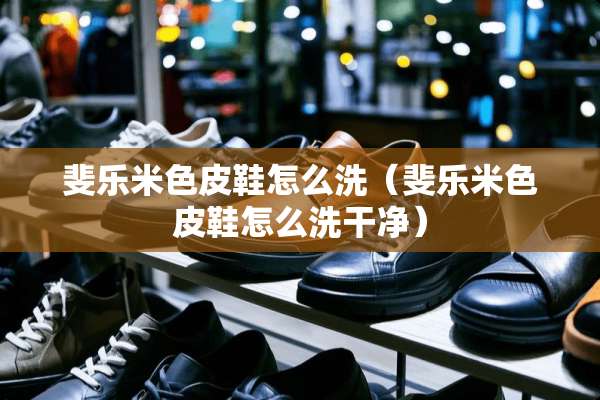 斐乐米色皮鞋怎么洗（斐乐米色皮鞋怎么洗干净）