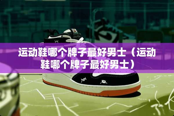 运动鞋哪个牌子最好男士（运动鞋哪个牌子最好男士）