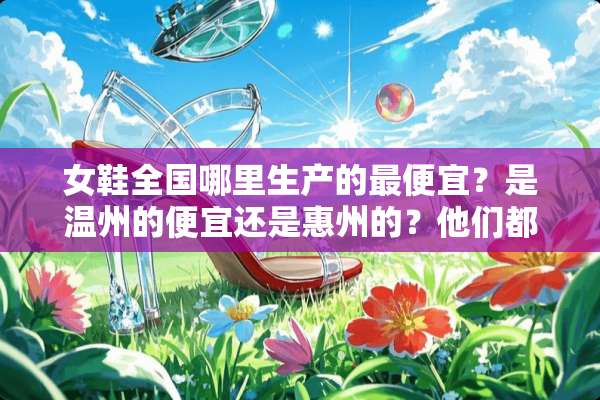 女鞋全国哪里生产的最便宜？是温州的便宜还是惠州的？他们都有什么特点和区别？