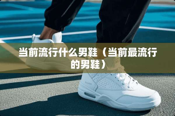 当前流行什么男鞋（当前最流行的男鞋）