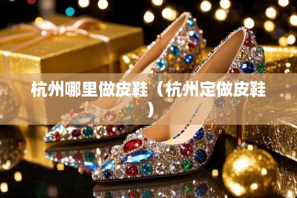 杭州哪里做皮鞋（杭州定做皮鞋）