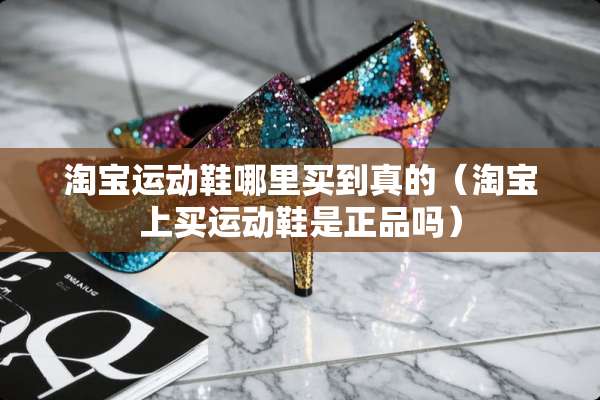 淘宝运动鞋哪里买到真的（淘宝上买运动鞋是正品吗）