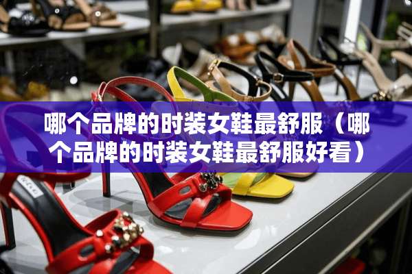 哪个品牌的时装女鞋最舒服（哪个品牌的时装女鞋最舒服好看）