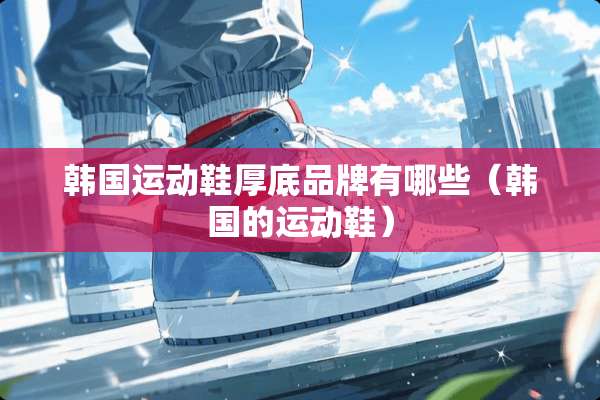 韩国运动鞋厚底品牌有哪些（韩国的运动鞋）