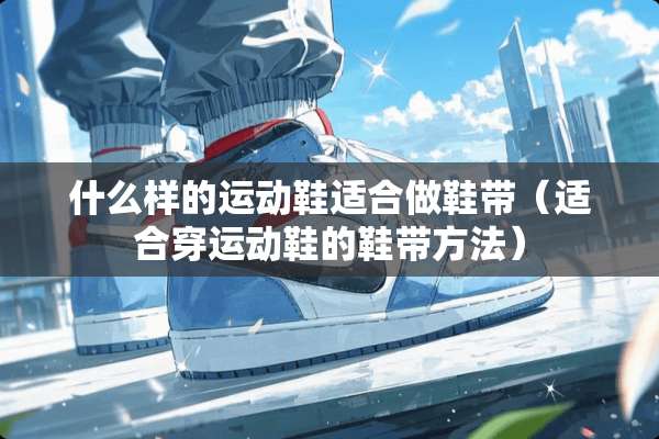 什么样的运动鞋适合做鞋带（适合穿运动鞋的鞋带方法）