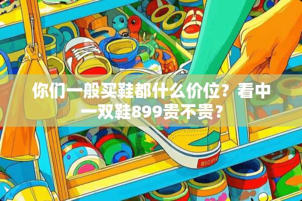 你们一般买鞋都什么价位？看中一双鞋899贵不贵？