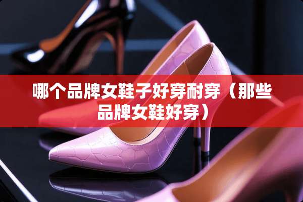 哪个品牌女鞋子好穿耐穿（那些品牌女鞋好穿）