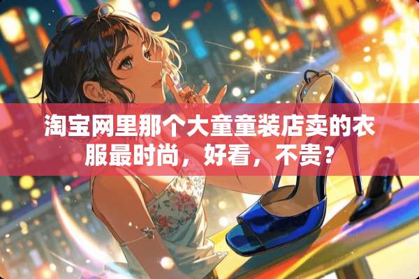 淘宝网里那个大童童装店卖的衣服最时尚，好看，不贵？