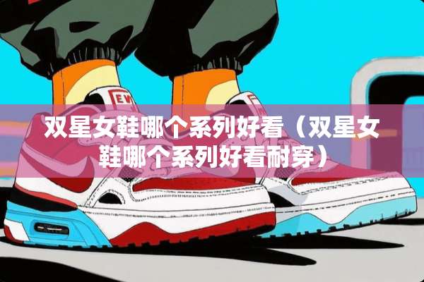 双星女鞋哪个系列好看（双星女鞋哪个系列好看耐穿）