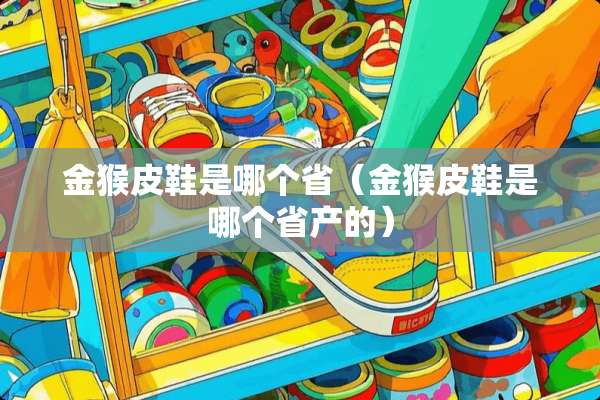 金猴皮鞋是哪个省（金猴皮鞋是哪个省产的）