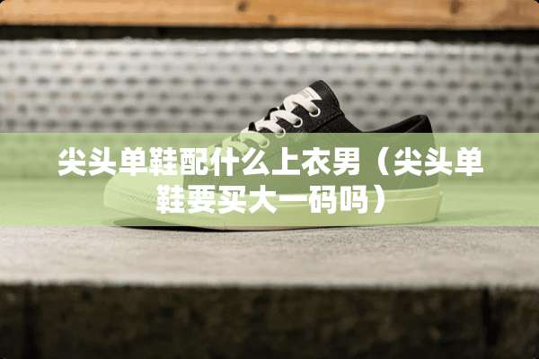 尖头单鞋配什么上衣男（尖头单鞋要买大**吗）