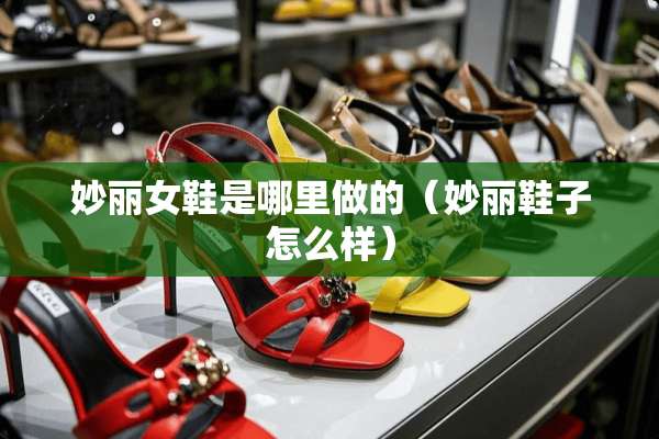 妙丽女鞋是哪里做的（妙丽鞋子怎么样）