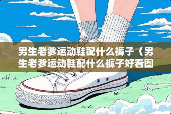 男生老爹运动鞋配什么裤子（男生老爹运动鞋配什么裤子好看图片）
