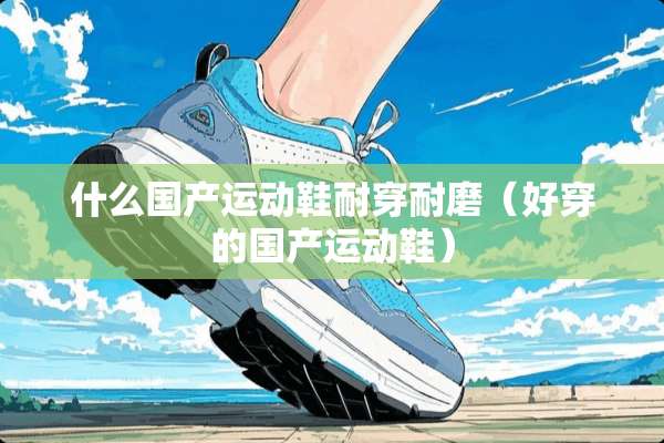 什么国产运动鞋耐穿耐磨（好穿的国产运动鞋）