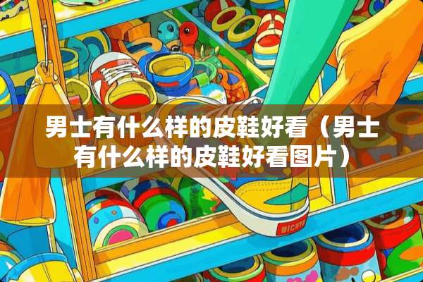 男士有什么样的皮鞋好看（男士有什么样的皮鞋好看图片）