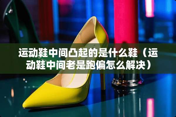 运动鞋中间凸起的是什么鞋（运动鞋中间老是跑偏怎么解决）