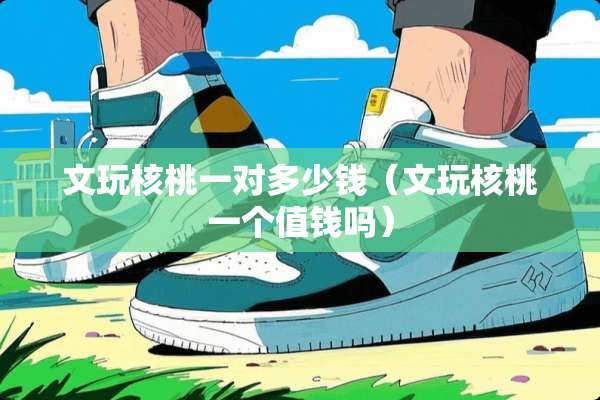 文玩核桃一对多少钱（文玩核桃一个值钱吗）