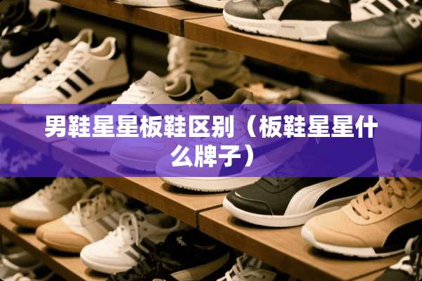 男鞋星星板鞋区别（板鞋星星什么牌子）