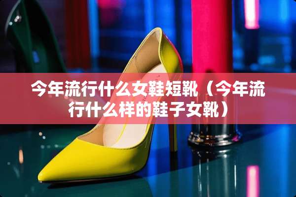 今年流行什么女鞋短靴（今年流行什么样的鞋子女靴）